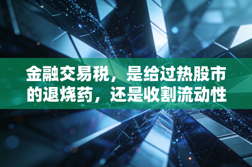 金融交易税，是给过热股市的退烧药，还是收割流动性的隐形镰刀？——一个注会从业者的深度观察