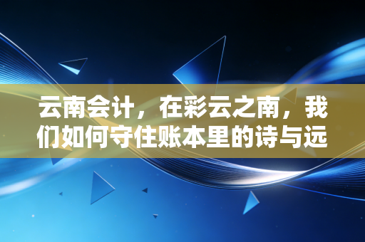 云南会计，在彩云之南，我们如何守住账本里的诗与远方？