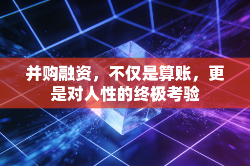 并购融资，不仅是算账，更是对人性的终极考验