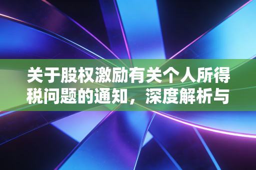 关于股权激励有关个人所得税问题的通知,深度解析与实务避坑指南