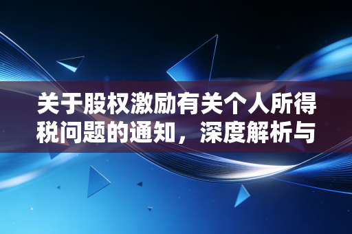 关于股权激励有关个人所得税问题的通知,深度解析与实务避坑指南