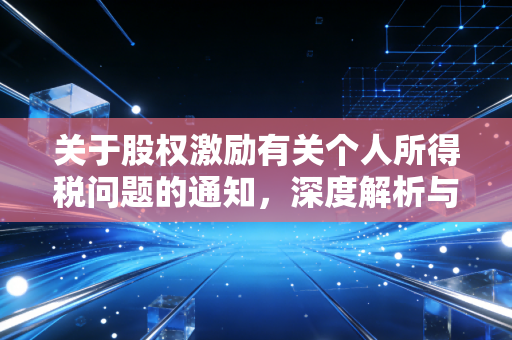 关于股权激励有关个人所得税问题的通知，深度解析与实务避坑指南