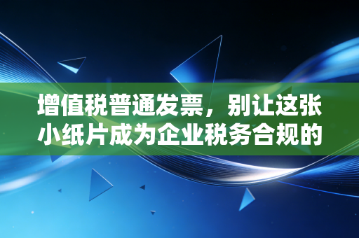 增值税普通发票，别让这张小纸片成为企业税务合规的隐形炸弹