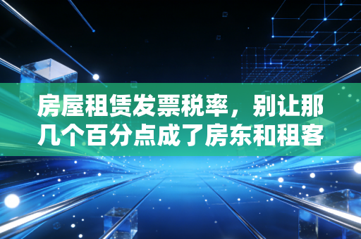 房屋租赁发票税率，别让那几个百分点成了房东和租客的拦路虎