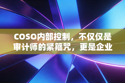 COSO内部控制，不仅仅是审计师的紧箍咒，更是企业生存的底层逻辑