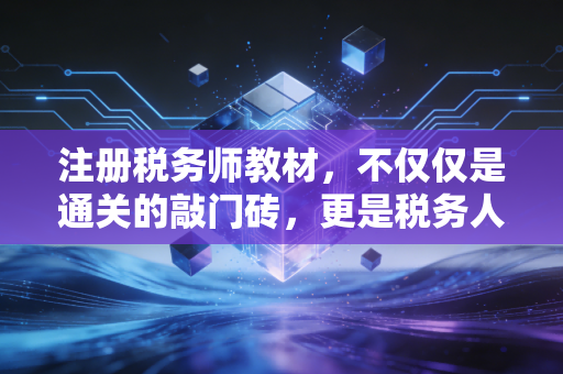 注册税务师教材,不仅仅是通关的敲门砖,更是税务人的防身术