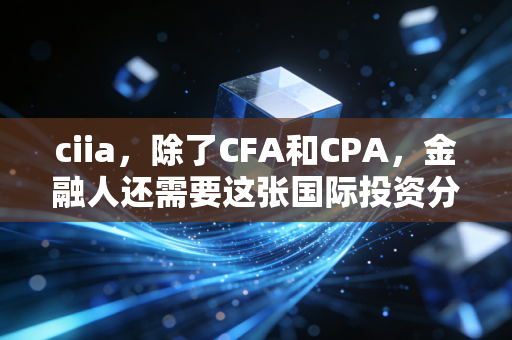 ciia,除了CFA和CPA,金融人还需要这张国际投资分析师证书吗?