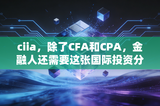 ciia，除了CFA和CPA，金融人还需要这张国际投资分析师证书吗？