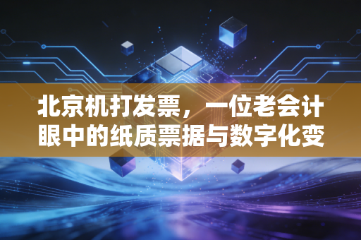 北京机打发票，一位老会计眼中的纸质票据与数字化变革的博弈