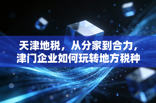 天津地税，从分家到合力，津门企业如何玩转地方税种的新生态？