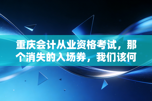 重庆会计从业资格考试，那个消失的入场券，我们该何去何从？