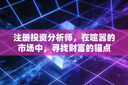 注册投资分析师，在喧嚣的市场中，寻找财富的锚点