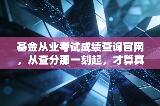 基金从业考试成绩查询官网，从查分那一刻起，才算真正踏入了金融圈的门槛
