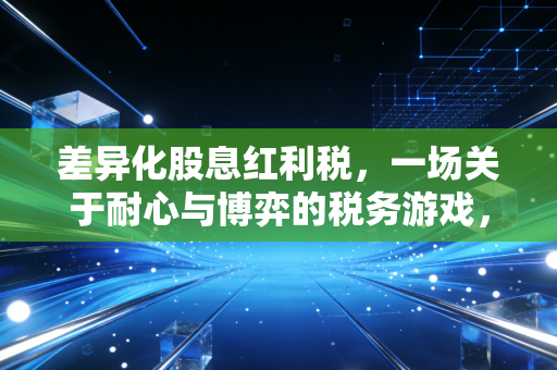 差异化股息红利税,一场关于耐心与博弈的税务游戏,我们该如何应对?
