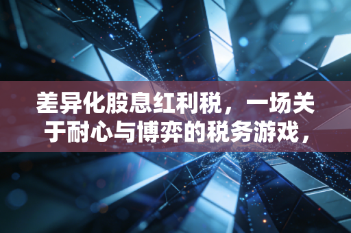 差异化股息红利税，一场关于耐心与博弈的税务游戏，我们该如何应对？