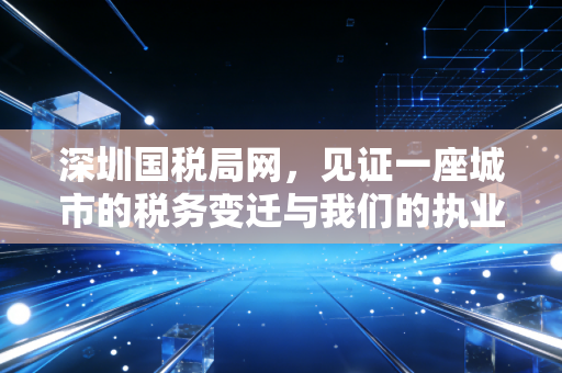 深圳国税局网，见证一座城市的税务变迁与我们的执业生涯