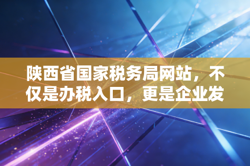陕西省国家税务局网站，不仅是办税入口，更是企业发展的晴雨表
