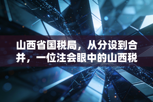 山西省国税局，从分设到合并，一位注会眼中的山西税务进化史