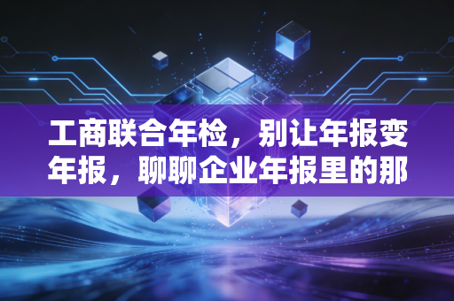 工商联合年检，别让年报变年报，聊聊企业年报里的那些坑与真相