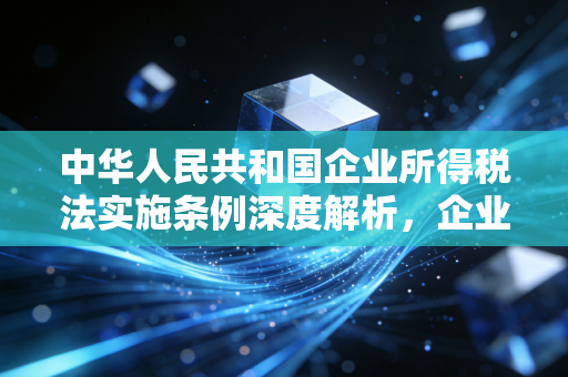 中华人民共和国企业所得税法实施条例深度解析,企业如何合法合规地少交钱?