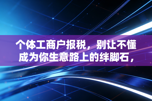 个体工商户报税，别让不懂成为你生意路上的绊脚石，老会计掏心窝子的话都在这了