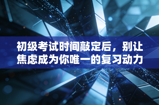 初级考试时间敲定后,别让焦虑成为你唯一的复习动力,一位注会老兵的深度复盘