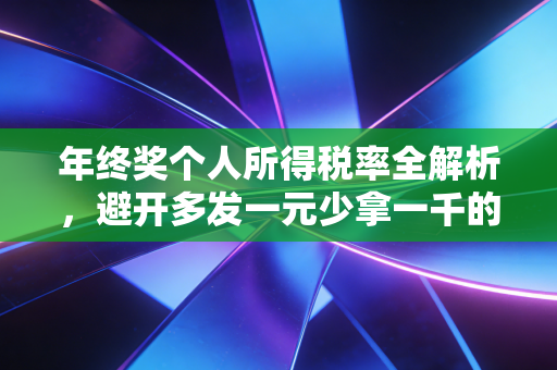 年终奖个人所得税率全解析,避开多发一元少拿一千的坑,让你的钱包鼓起来