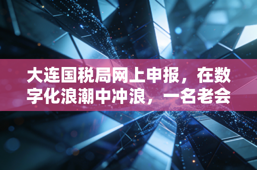 大连国税局网上申报,在数字化浪潮中冲浪,一名老会计的实战复盘与避坑指南