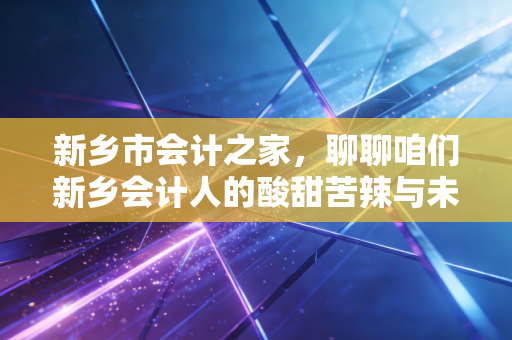 新乡市会计之家，聊聊咱们新乡会计人的酸甜苦辣与未来出路