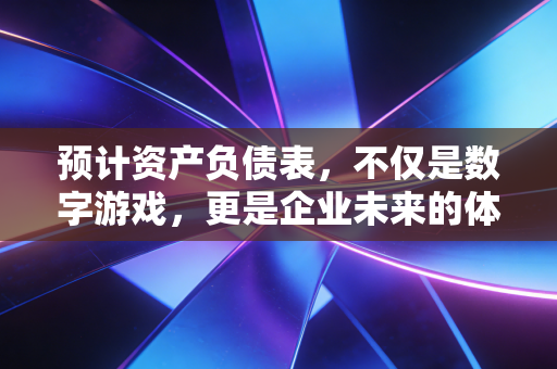 预计资产负债表，不仅是数字游戏，更是企业未来的体检报告