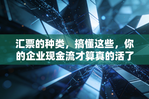 汇票的种类，搞懂这些，你的企业现金流才算真的活了