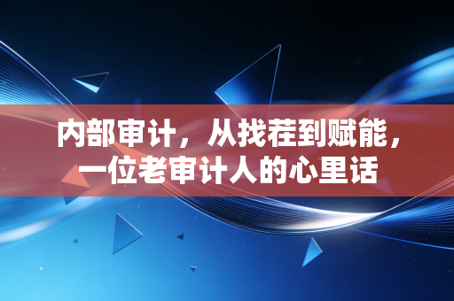内部审计,从找茬到赋能,一位老审计人的心里话