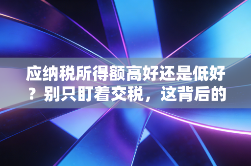 应纳税所得额高好还是低好？别只盯着交税，这背后的生意经才是关键