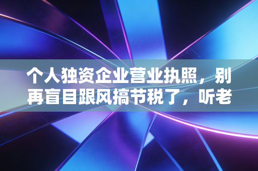 个人独资企业营业执照,别再盲目跟风搞节税了,听老会计一句掏心窝子的大实话
