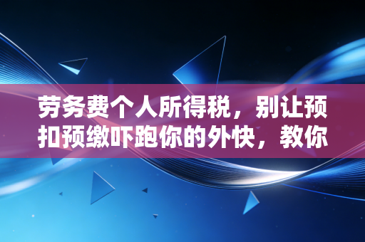 劳务费个人所得税，别让预扣预缴吓跑你的外快，教你合法合规省钱