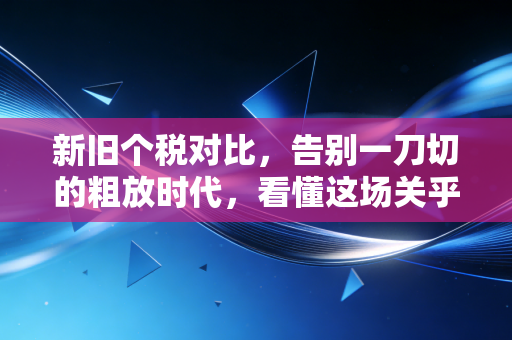 新旧个税对比，告别一刀切的粗放时代，看懂这场关乎你钱包的深刻变革