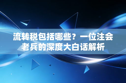 流转税包括哪些?一位注会老兵的深度大白话解析