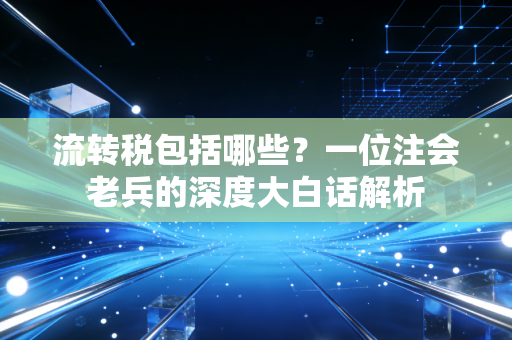 流转税包括哪些?一位注会老兵的深度大白话解析