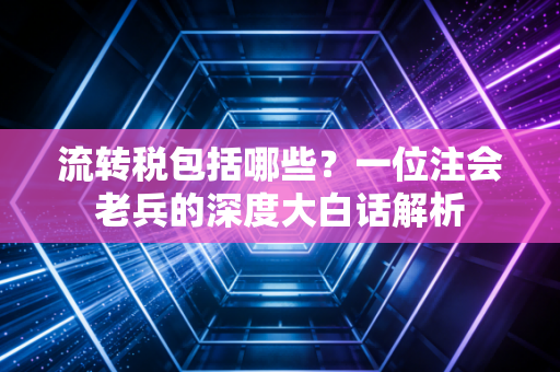 流转税包括哪些？一位注会老兵的深度大白话解析