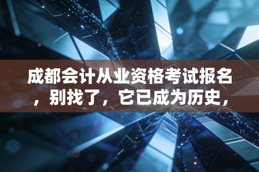 成都会计从业资格考试报名，别找了，它已成为历史，但这才是你该走的路