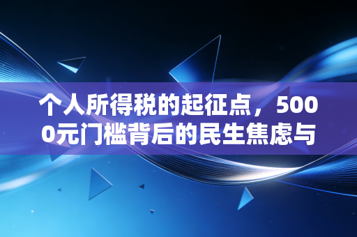 个人所得税的起征点,5000元门槛背后的民生焦虑与税制思考