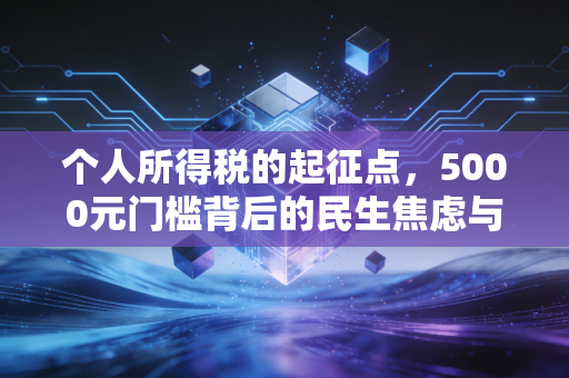个人所得税的起征点,5000元门槛背后的民生焦虑与税制思考