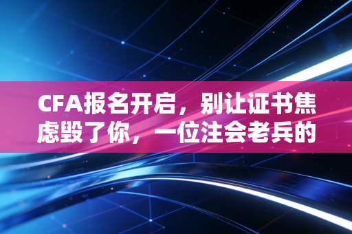 CFA报名开启，别让证书焦虑毁了你，一位注会老兵的真心话