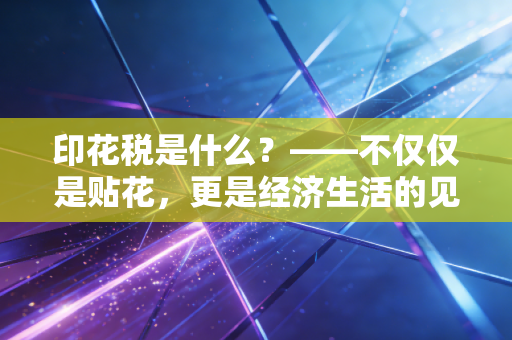 印花税是什么？——不仅仅是贴花，更是经济生活的见证者与通行证