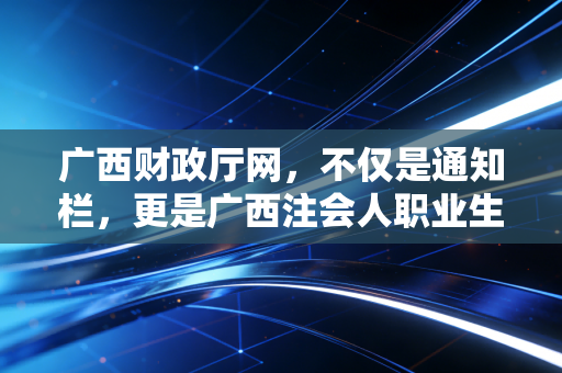 广西财政厅网，不仅是通知栏，更是广西注会人职业生涯的隐形摆渡人