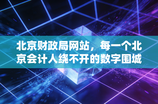 北京财政局网站,每一个北京会计人绕不开的数字围城与进阶阶梯