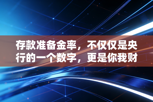 存款准备金率,不仅仅是央行的一个数字,更是你我财富的隐形水位线