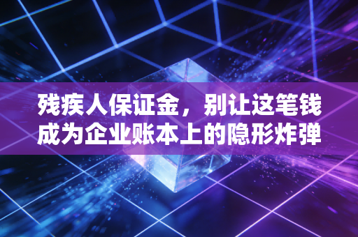 残疾人保证金,别让这笔钱成为企业账本上的隐形炸弹,会计人必须看懂的生存法则