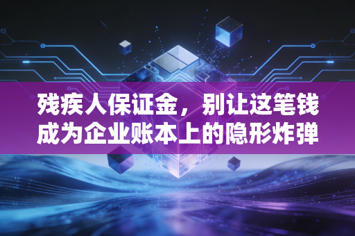 残疾人保证金，别让这笔钱成为企业账本上的隐形炸弹，会计人必须看懂的生存法则