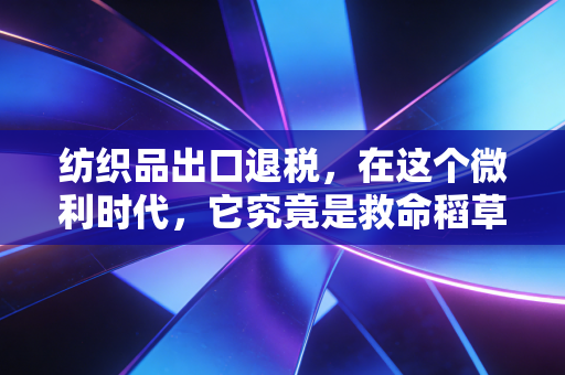 纺织品出口退税，在这个微利时代，它究竟是救命稻草还是隐形炸弹？